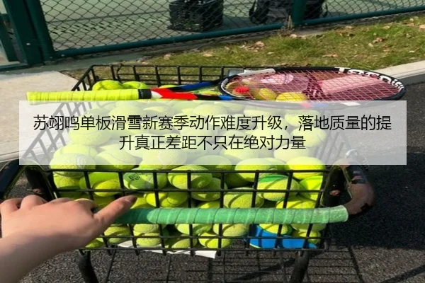 苏翊鸣单板滑雪新赛季动作难度升级，落地质量的提升真正差距不只在绝对力量
